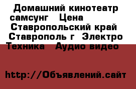 Домашний кинотеатр самсунг › Цена ­ 10 000 - Ставропольский край, Ставрополь г. Электро-Техника » Аудио-видео   